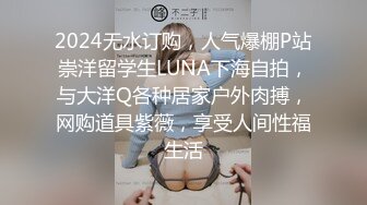 2024无水订购，人气爆棚P站崇洋留学生LUNA下海自拍，与大洋Q各种居家户外肉搏，网购道具紫薇，享受人间性福生活