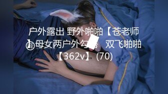 户外露出 野外啪啪【苍老师】母女两户外勾搭   双飞啪啪【362v】 (70)