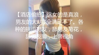 【酒店偷拍】这女的是真浪，男友的大JJ完全满足不了。各种的挑逗男友，舔男友菊花，舔男友脚，上帝视角