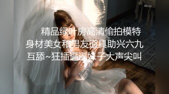 ❤️精品绿叶房高清偷拍模特身材美女和男友道具助兴六九互舔~狂插逼逼妹子大声尖叫