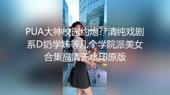 PUA大神校园约炮??清纯戏剧系D奶学妹等几个学院派美女合集高清无水印原版