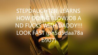 STEPDAUGHTER  LEARNS HOW DOING BLOWJOB AND FUCKS WITH DADDY!!! LOOK FAST (ph5d5daa78ab907)