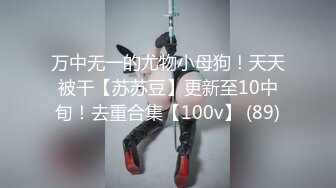 万中无一的尤物小母狗！天天被干【苏苏豆】更新至10中旬！去重合集【100v】 (89)