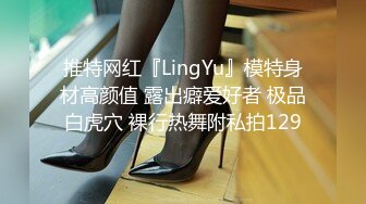 推特网红『LingYu』模特身材高颜值 露出癖爱好者 极品白虎穴 裸行热舞附私拍129