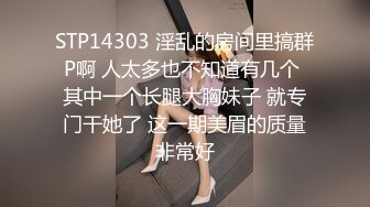 STP14303 淫乱的房间里搞群P啊 人太多也不知道有几个 其中一个长腿大胸妹子 就专门干她了 这一期美眉的质量非常好