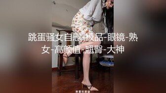 跳蛋骚女自慰-极品-眼镜-熟女-高颜值-翘臀-大神