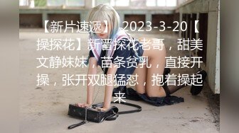 【新片速遞】  2023-3-20【操探花】新晋探花老哥，甜美文静妹妹，苗条贫乳，直接开操，张开双腿猛怼，抱着操起来