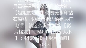 【影片名称】：⚫️⚫️【11月重磅福利】外站乱伦大神，【姐姐的奶味】付费无水印钻石原贴，边操老姐边给姐夫打电话，就这么玩才刺激 【影片格式】：MP4 【影片大小】：4460MB 【影片时间】：03:3