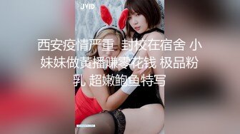 西安疫情严重  封校在宿舍 小妹妹做黄播赚零花钱 极品粉乳 超嫩鲍鱼特写