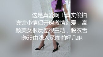 ⚫️⚫️这是真爱啊！真实偸拍宾馆小情侣开房激情造爱，高颜美女很反差很主动，脱衣舌吻69由浅入深啪啪好几炮