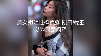 美女姐姐性欲真强 刚开始还以为只是闷骚