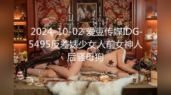  2024-10-02 爱豆传媒IDG-5495反差婊少女人前女神人后骚母狗