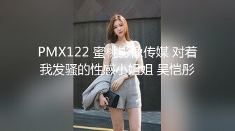 PMX122 蜜桃影像传媒 对着我发骚的性感小姐姐 吴恺彤