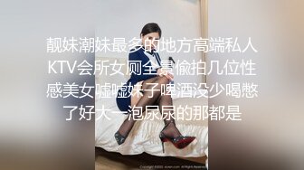 靓妹潮妹最多的地方高端私人KTV会所女厕全景偸拍几位性感美女嘘嘘妹子啤酒没少喝憋了好大一泡尿尿的那都是