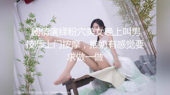  剧情演绎粉穴美女晚上叫男技师上门按摩，推奶有感觉要求做一做