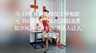 5-10新片速递探花大神鬼脚七 3000约了个知性御姐温柔如水化身榨汁机叫声诱人让人欲罢不能