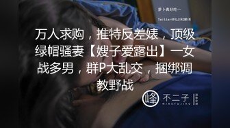 万人求购，推特反差婊，顶级绿帽骚妻【嫂子爱露出】一女战多男，群P大乱交，捆绑调教野战