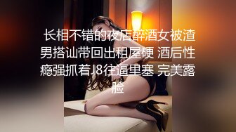  长相不错的夜店醉酒女被渣男搭讪带回出租屋硬 酒后性瘾强抓着J8往逼里塞 完美露脸