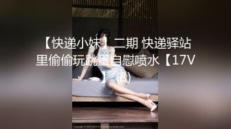 【快递小妹】二期 快递驿站里偷偷玩跳蛋自慰喷水【17V】 (8)