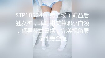 STP18524 （第二场）前凸后翘女神，乖巧甜美兼职小白领，猛男花式暴操，完美视角展示性爱全程