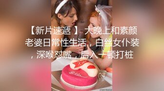 【新片速遞 】 大晚上和素颜老婆日常性生活，白丝女仆装，深喉怼嘴，后入一顿打桩 