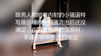 跟男人啪啪被内射的小骚逼特写展示精液从骚逼流出后还没满足，自己拿道具抽插浪叫，手速不够换炮击别错过