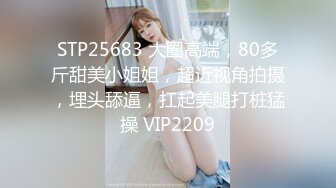 STP25683 大圈高端，80多斤甜美小姐姐，超近视角拍摄，埋头舔逼，扛起美腿打桩猛操 VIP2209