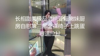 长相甜美极品清纯亚籍嫩妹厨房自慰第三部全裸椅子上跳蛋塞逼拉扯