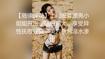 【随缘探花】上门服务漂亮小姐姐开房，肤白胸大，享受异性抚慰好爽，美穴暴漏淫水渗出