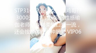 STP31682 外围女探花鸡哥??3000元酒店约操极品性感瑜伽老师，身材柔软口活一流，还会按摩体验多种服务 VIP0600