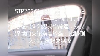 STP20261 长相清纯卡哇伊短发妹子两女一男3P啪啪，性感短裙头套男骑脸舔逼，双女深喉口交轮换着骑坐，抬腿侧入抽插抱起来猛操