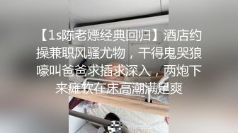 【1s陈老嫖经典回归】酒店约操兼职风骚尤物，干得鬼哭狼嚎叫爸爸求插求深入，两炮下来瘫软在床高潮满足爽