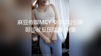 麻豆传媒MCY-0002勾引亲哥卻被反压猛操-唐霏