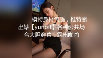 ⚫️⚫️模特身材气质，推特露出婊【yunbit】各种公共场合大胆穿着，露出啪啪