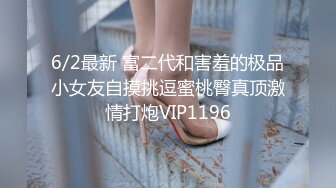 6/2最新 富二代和害羞的极品小女友自摸挑逗蜜桃臀真顶激情打炮VIP1196