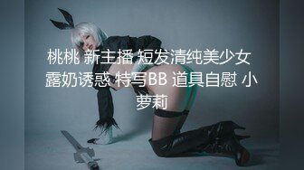 桃桃 新主播 短发清纯美少女 露奶诱惑 特写BB 道具自慰 小萝莉