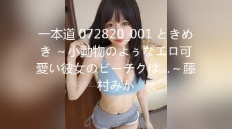 一本道 072820_001 ときめき ～小動物のよぅなエロ可愛い彼女のビーチクは…～藤村みか