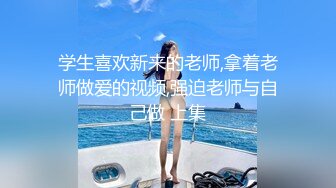 学生喜欢新来的老师,拿着老师做爱的视频,强迫老师与自己做 上集