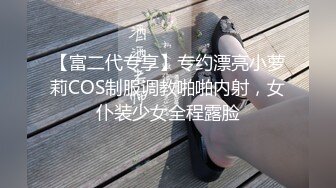 【富二代专享】专约漂亮小萝莉COS制服调教啪啪内射，女仆装少女全程露脸