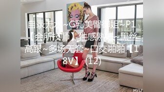 自录无水~G乳美臀御姐~P1【会所技师】性感熟妇~黑丝高跟~多场无套~口交啪啪【18V】 (12)