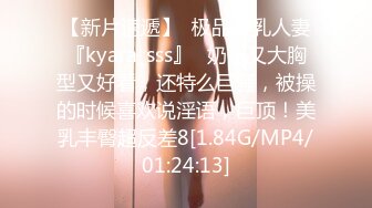 【新片速遞】  极品美乳人妻『kyara_sss』✅奶子又大胸型又好看，还特么巨骚，被操的时候喜欢说淫语，巨顶！美乳丰臀超反差8[1.84G/MP4/01:24:13]