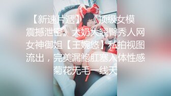 【新速片遞】  《顶级女模✅震撼泄密》大奶大翘臀秀人网女神御姐【王婉悠】私拍视图流出，完美漏鲍肛塞入体性感菊花无毛一线天