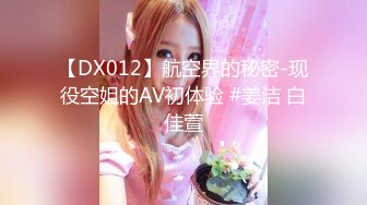 【DX012】航空界的秘密-现役空姐的AV初体验 #姜洁 白佳萱