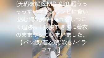 [无码破解]SIMD-020 超うっっっすいマキシワンピに食い込む胸&尻&マ●コをしつこく追跡…！我慢できずに着衣のままヤッてしまいました。【パン線/着衣/潮吹き/イラマチオ】