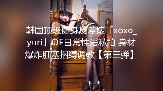 韩国顶级健身反差婊「xoxo_yuri」OF日常性爱私拍 身材爆炸肛塞捆缚调教【第三弹】