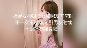 极品女神级美女和男友开房时干一次不过瘾,勾引男友继续干脱掉衣服真骚！