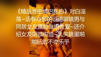 《精品泄密情侣私拍》对白淫荡~话有点密的逗逼眼镜男与同居女友露脸自拍性爱~还介绍女友阴部构造~乳夹跳蛋啪啪玩的不亦乐乎