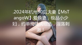 .2024年杭州90后夫妻【MsTangoW】爱换妻，极品小少妇，约单男精挑细选，淫荡刺激！