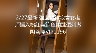 2/27最新 强上短裙寂寞女老师插入粉红美鲍鱼用跳蛋刺激阴蒂淫VIP1196