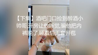 【下集】酒吧门口捡到醉酒小帅哥,开房让他睡觉,骗他把内裤脱了,睡着后无套开苞